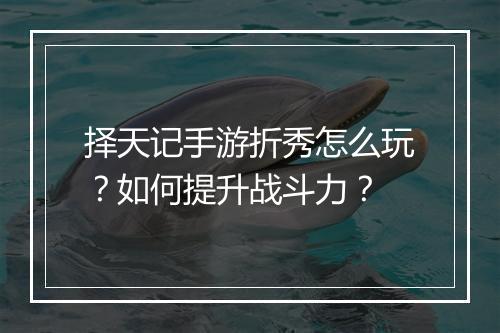 择天记手游折秀怎么玩？如何提升战斗力？