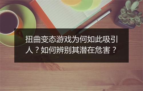 扭曲变态游戏为何如此吸引人?如何辨别其潜在危害?