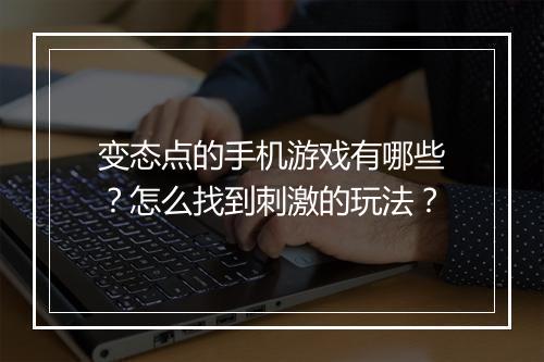 变态点的手机游戏有哪些？怎么找到刺激的玩法？