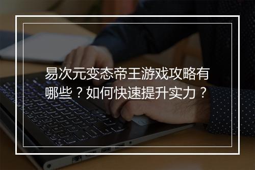 易次元变态帝王游戏攻略有哪些？如何快速提升实力？