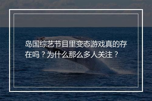 岛国综艺节目里变态游戏真的存在吗？为什么那么多人关注？