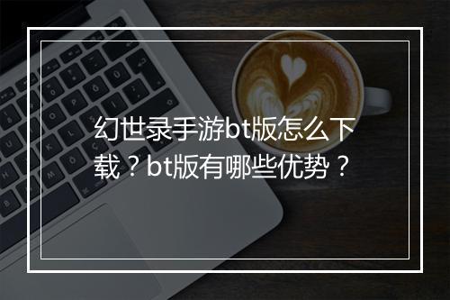 幻世录手游bt版怎么下载?bt版有哪些优势?
