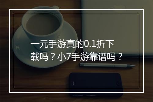 一元手游真的0.1折下载吗?小7手游靠谱吗?