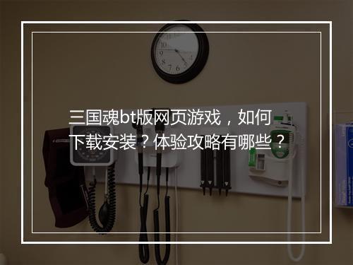 三国魂bt版网页游戏，如何下载安装？体验攻略有哪些？