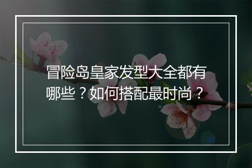 冒险岛皇家发型大全都有哪些?如何搭配最时尚?