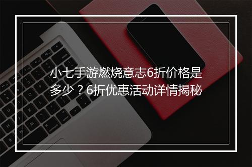 小七手游燃烧意志6折价格是多少?6折优惠活动详情揭秘