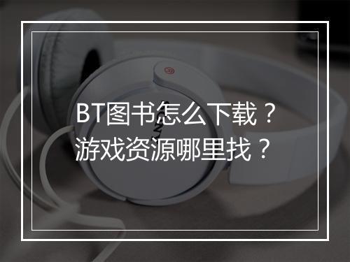 BT图书怎么下载?游戏资源哪里找?