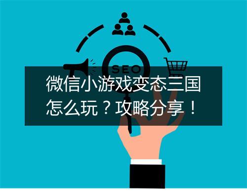 微信小游戏变态三国怎么玩？攻略分享！