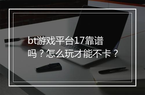 bt游戏平台17靠谱吗？怎么玩才能不卡？