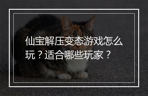 仙宝解压变态游戏怎么玩?适合哪些玩家?