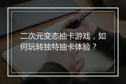 二次元变态抽卡游戏，如何玩转独特抽卡体验？