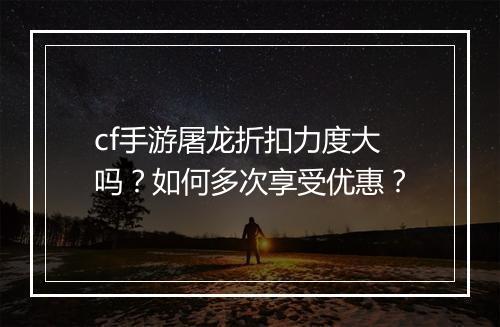 cf手游屠龙折扣力度大吗？如何多次享受优惠？