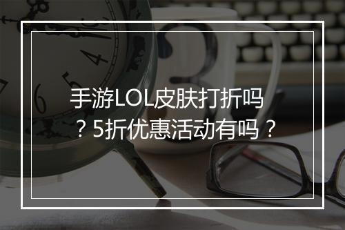 手游LOL皮肤打折吗？5折优惠活动有吗？