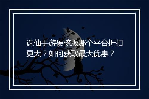 诛仙手游硬核版哪个平台折扣更大？如何获取最大优惠？