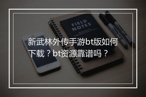 新武林外传手游bt版如何下载？bt资源靠谱吗？
