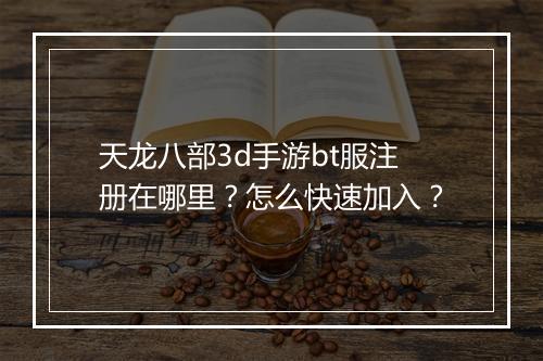 天龙八部3d手游bt服注册在哪里？怎么快速加入？