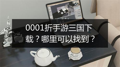 0001折手游三国下载？哪里可以找到？