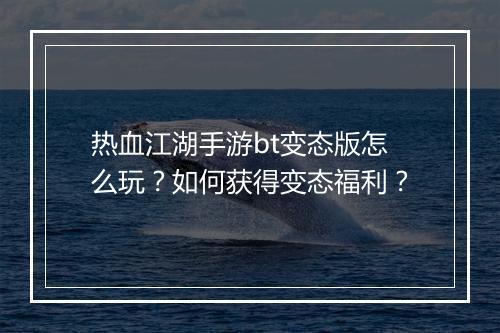 热血江湖手游bt变态版怎么玩？如何获得变态福利？