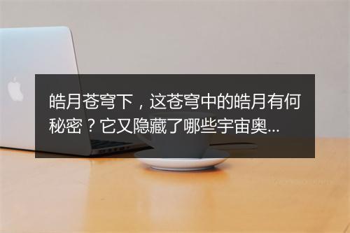 皓月苍穹下，这苍穹中的皓月有何秘密？它又隐藏了哪些宇宙奥秘？