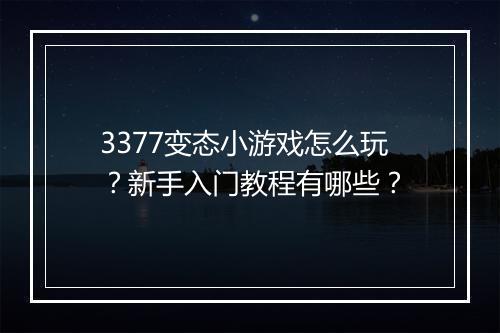 3377变态小游戏怎么玩？新手入门教程有哪些？