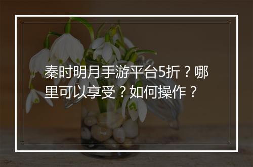 秦时明月手游平台5折？哪里可以享受？如何操作？