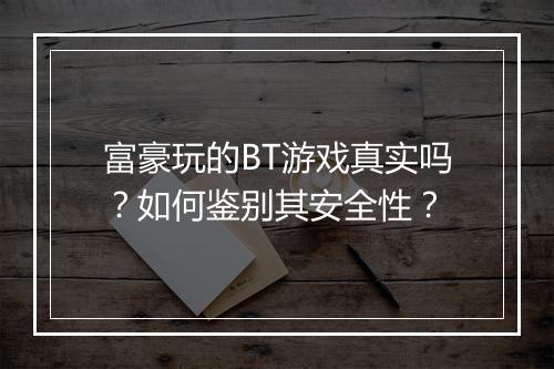富豪玩的BT游戏真实吗?如何鉴别其安全性?