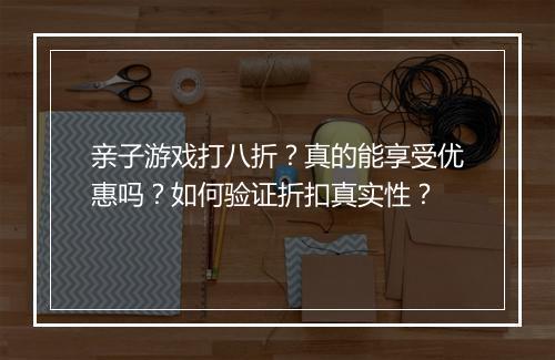 亲子游戏打八折？真的能享受优惠吗？如何验证折扣真实性？