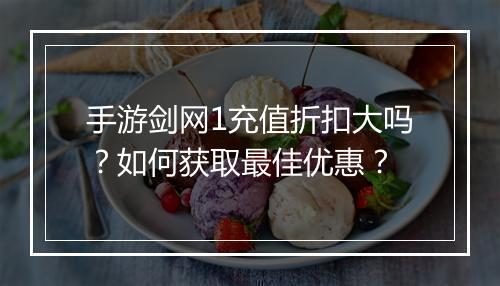 手游剑网1充值折扣大吗？如何获取最佳优惠？