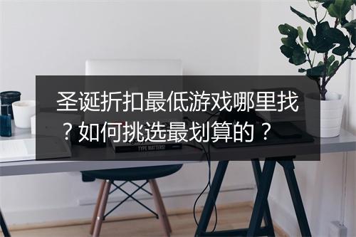 圣诞折扣最低游戏哪里找?如何挑选最划算的?