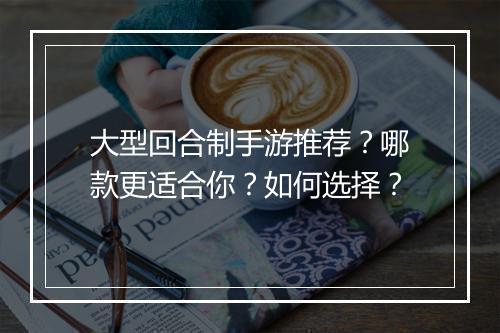 大型回合制手游推荐？哪款更适合你？如何选择？