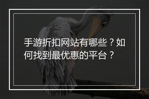 手游折扣网站有哪些?如何找到最优惠的平台?