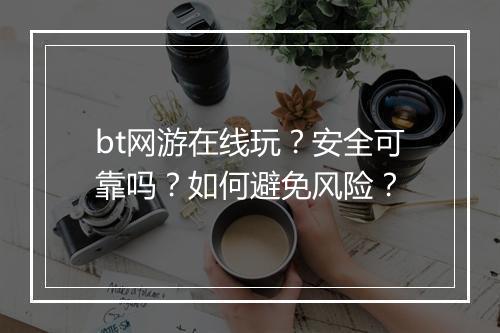 bt网游在线玩?安全可靠吗?如何避免风险?