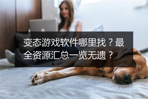 变态游戏软件哪里找？最全资源汇总一览无遗？