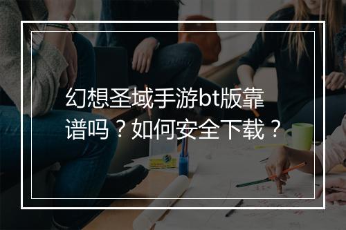 幻想圣域手游bt版靠谱吗？如何安全下载？