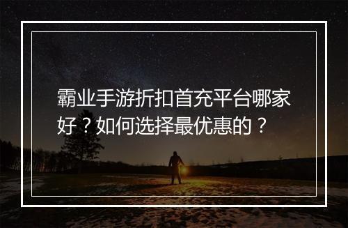 霸业手游折扣首充平台哪家好?如何选择最优惠的?