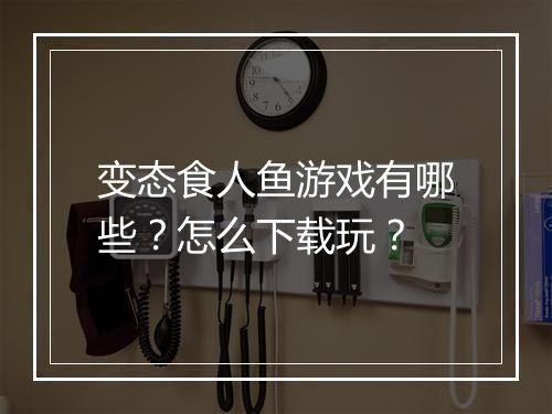 变态食人鱼游戏有哪些？怎么下载玩？