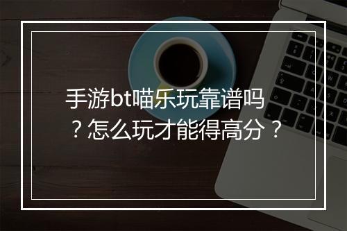 手游bt喵乐玩靠谱吗?怎么玩才能得高分?