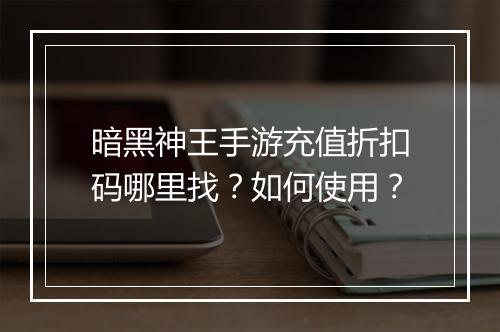暗黑神王手游充值折扣码哪里找？如何使用？