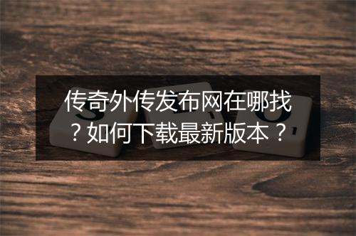 传奇外传发布网在哪找？如何下载最新版本？