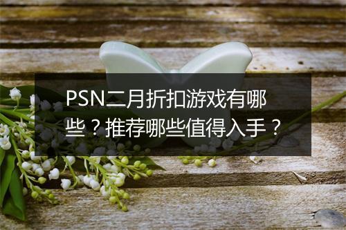 PSN二月折扣游戏有哪些？推荐哪些值得入手？