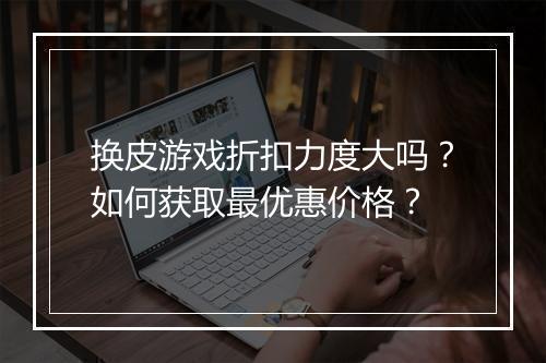 换皮游戏折扣力度大吗？如何获取最优惠价格？
