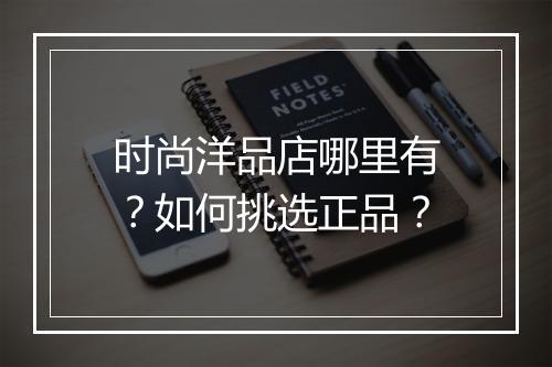 时尚洋品店哪里有?如何挑选正品?