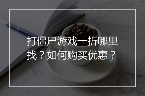 打僵尸游戏一折哪里找?如何购买优惠?