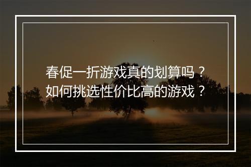 春促一折游戏真的划算吗?如何挑选性价比高的游戏?
