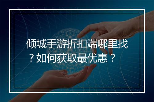 倾城手游折扣端哪里找？如何获取最优惠？