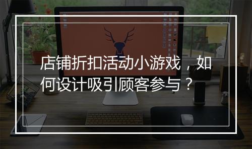 店铺折扣活动小游戏，如何设计吸引顾客参与？