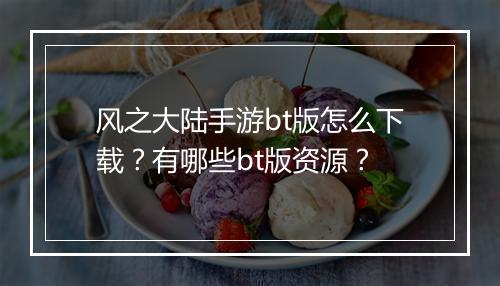 风之大陆手游bt版怎么下载?有哪些bt版资源?