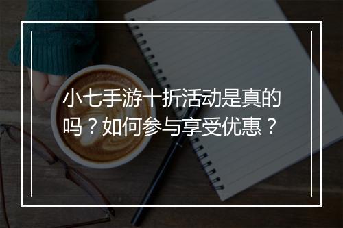 小七手游十折活动是真的吗？如何参与享受优惠？