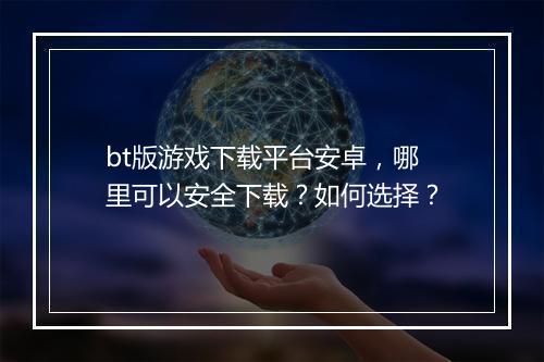 bt版游戏下载平台安卓，哪里可以安全下载？如何选择？
