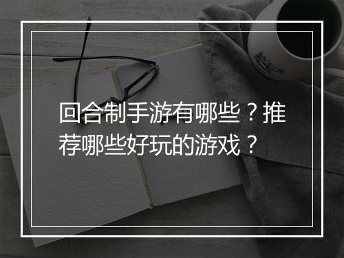 回合制手游有哪些？推荐哪些好玩的游戏？